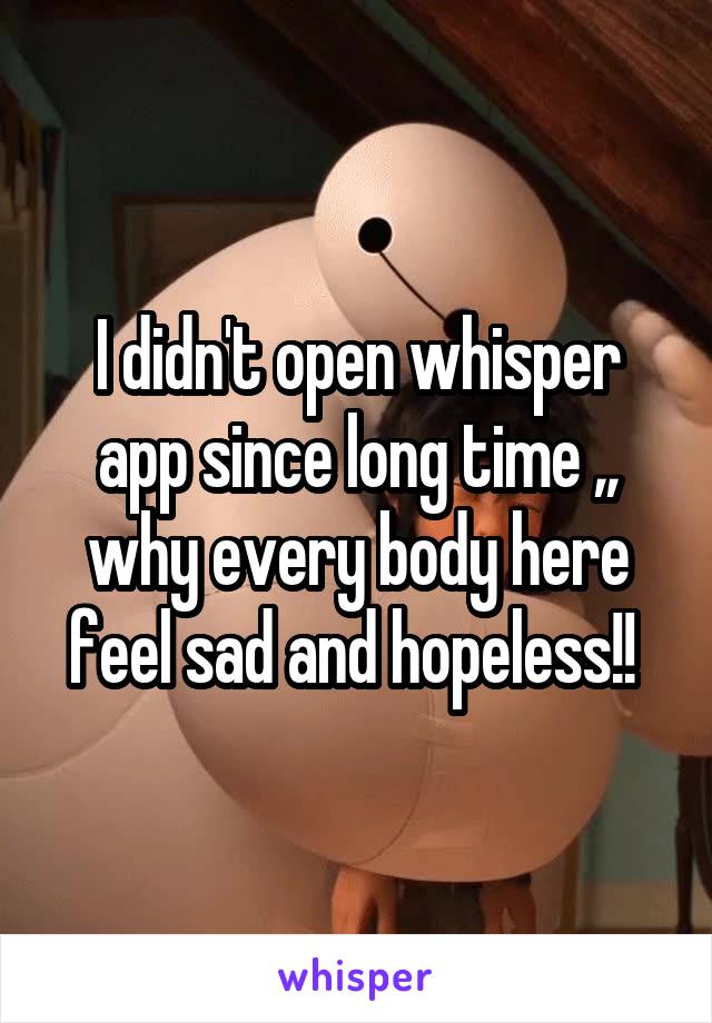 I didn't open whisper app since long time ,, why every body here feel sad and hopeless!! 