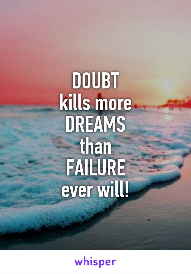 DOUBT
kills more
DREAMS
than
FAILURE
ever will!