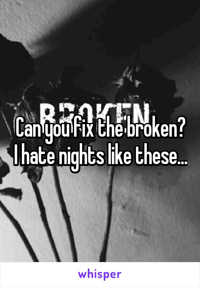 Can you fix the broken? I hate nights like these...