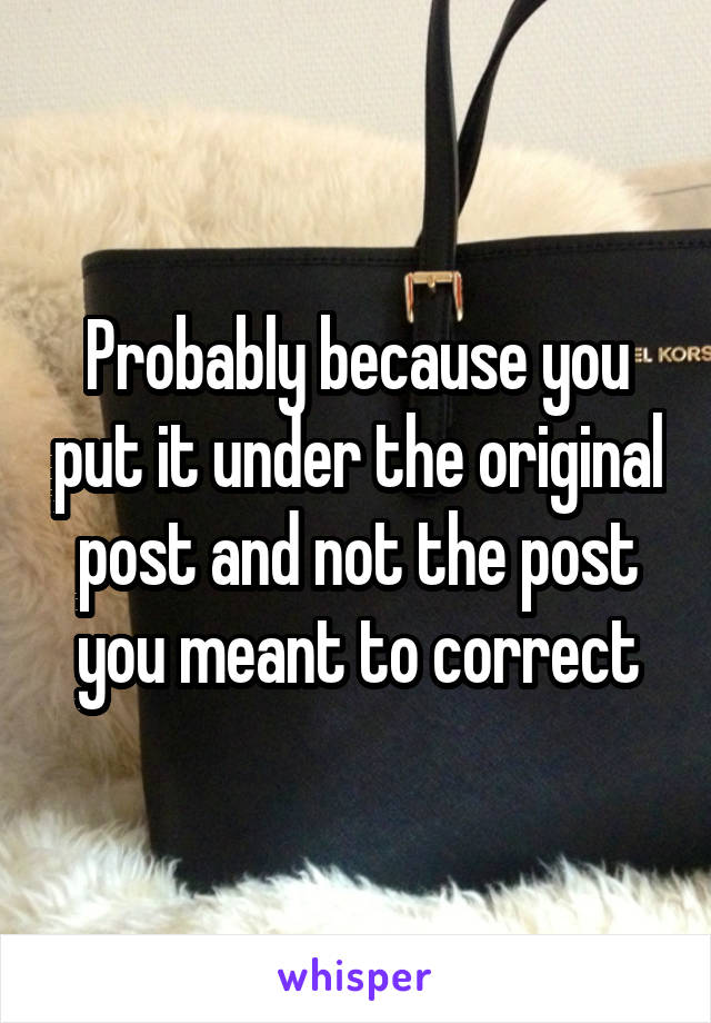 Probably because you put it under the original post and not the post you meant to correct