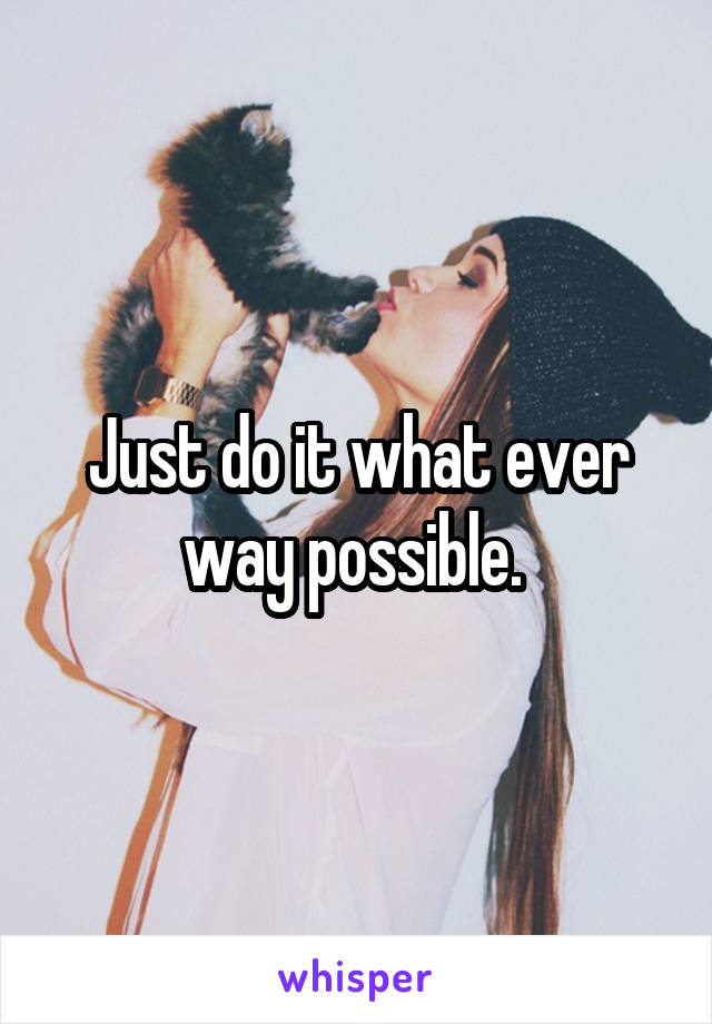 Just do it what ever way possible. 