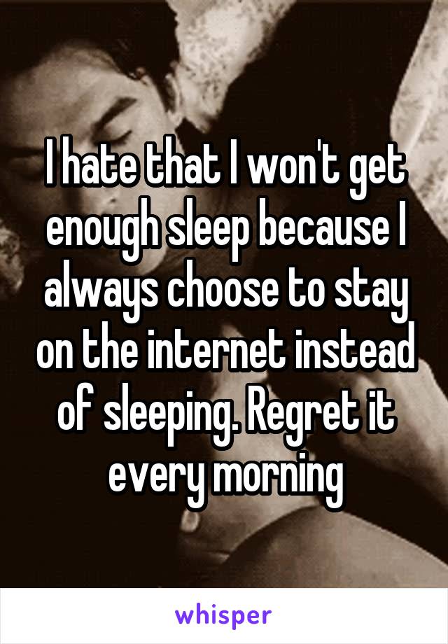 I hate that I won't get enough sleep because I always choose to stay on the internet instead of sleeping. Regret it every morning