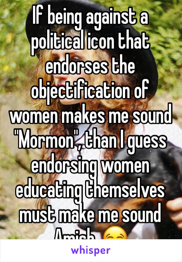 If being against a political icon that endorses the objectification of women makes me sound "Mormon", than I guess endorsing women educating themselves must make me sound Amish. 😂