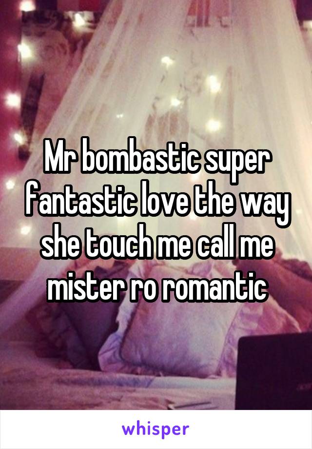 Mr bombastic super fantastic love the way she touch me call me mister ro romantic