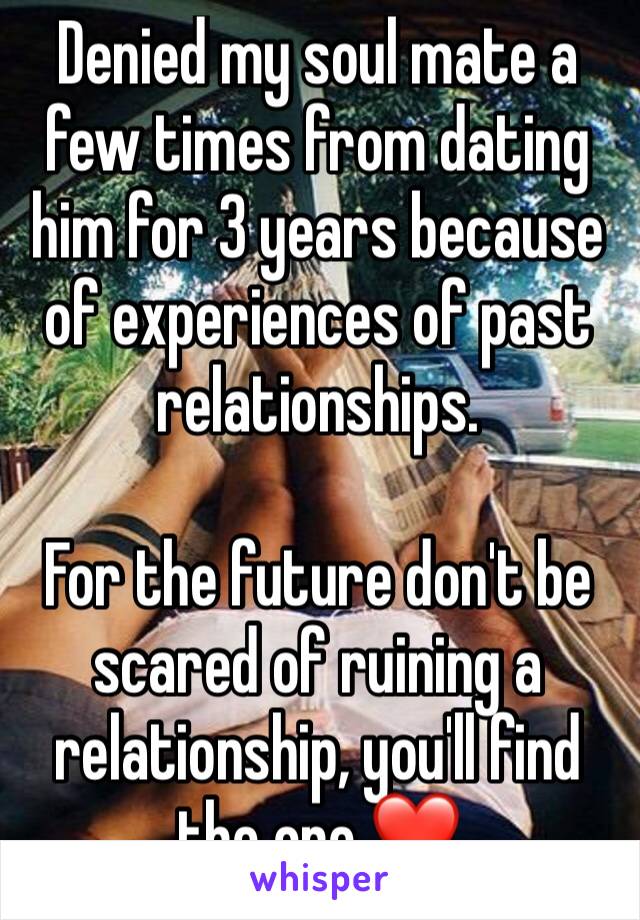 Denied my soul mate a few times from dating him for 3 years because of experiences of past relationships.

For the future don't be scared of ruining a relationship, you'll find the one ❤️