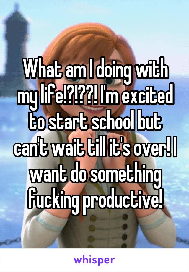 What am I doing with my life!?!??! I'm excited to start school but can't wait till it's over! I want do something fucking productive!