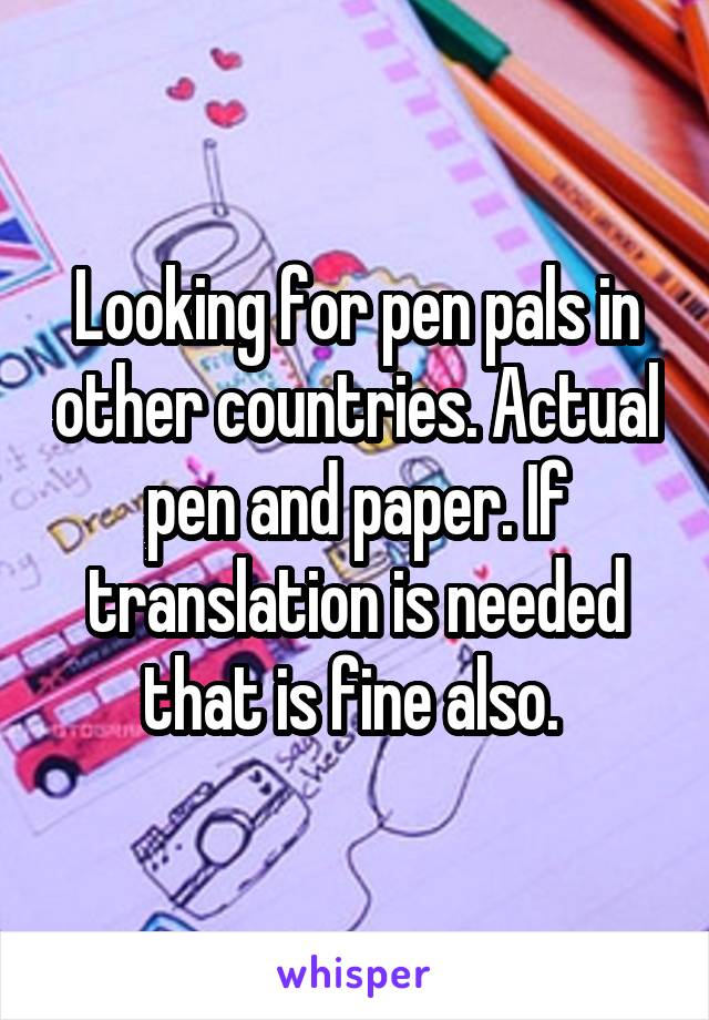 Looking for pen pals in other countries. Actual pen and paper. If translation is needed that is fine also. 