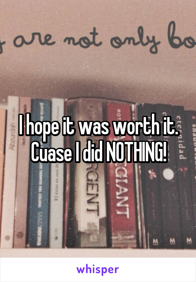 I hope it was worth it.
Cuase I did NOTHING!