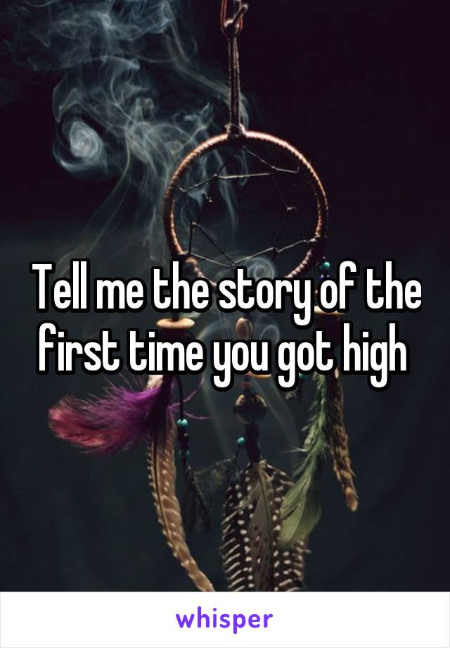 Tell me the story of the first time you got high 