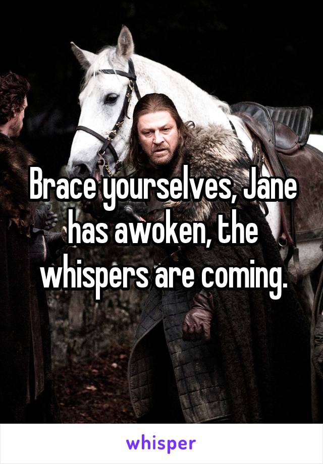 Brace yourselves, Jane has awoken, the whispers are coming.