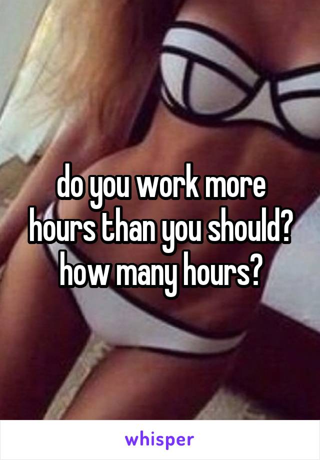 do you work more hours than you should? how many hours?