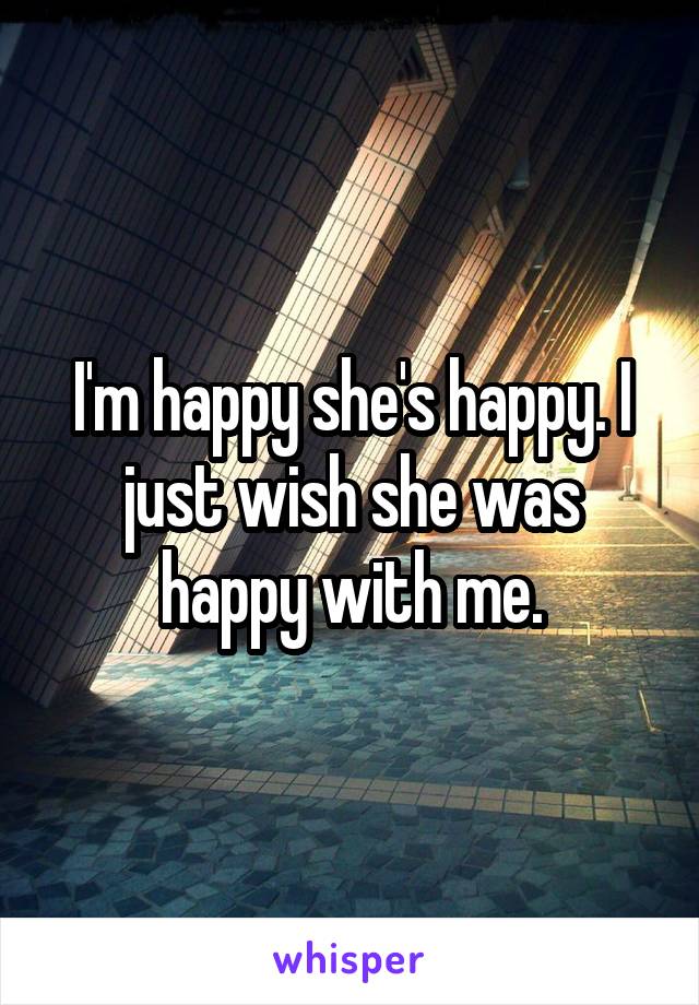 I'm happy she's happy. I just wish she was happy with me.