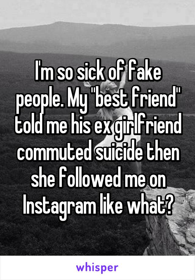 I'm so sick of fake people. My "best friend" told me his ex girlfriend commuted suicide then she followed me on Instagram like what?