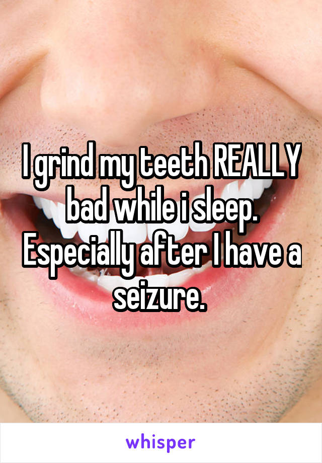 I grind my teeth REALLY bad while i sleep. Especially after I have a seizure. 