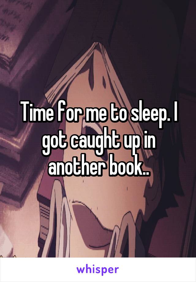 Time for me to sleep. I got caught up in another book..