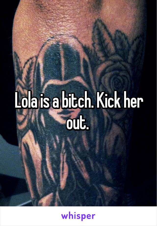 Lola is a bitch. Kick her out. 