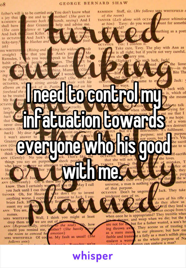 I need to control my infatuation towards everyone who his good with me. 