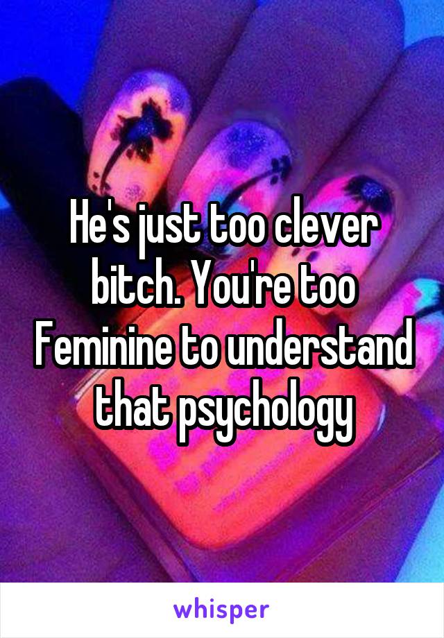 He's just too clever bitch. You're too Feminine to understand that psychology