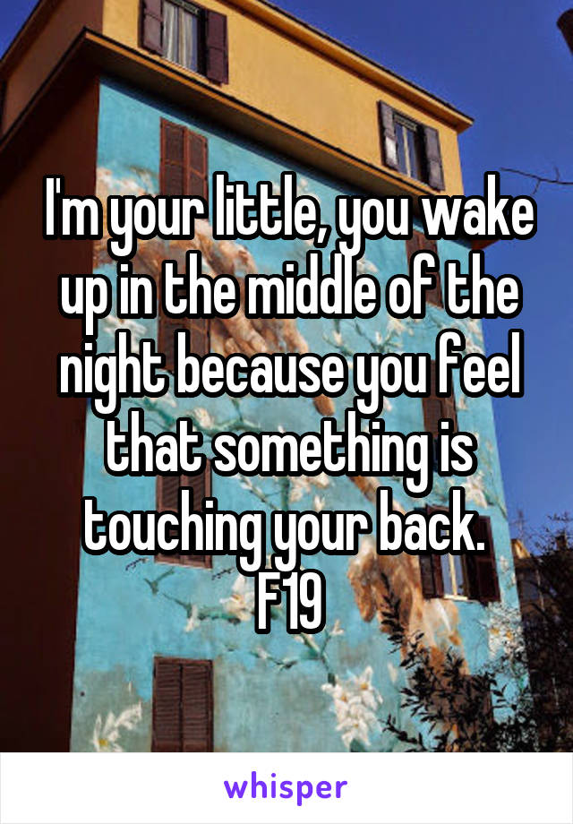 I'm your little, you wake up in the middle of the night because you feel that something is touching your back. 
F19