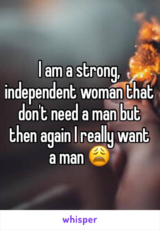 I am a strong, independent woman that don't need a man but then again I really want a man 😩