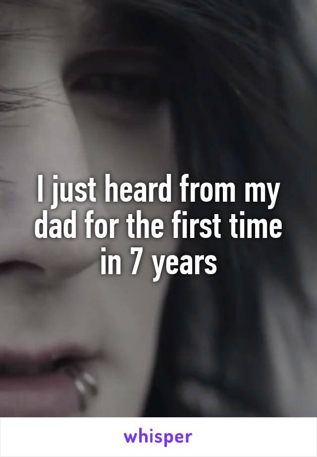 I just heard from my dad for the first time in 7 years