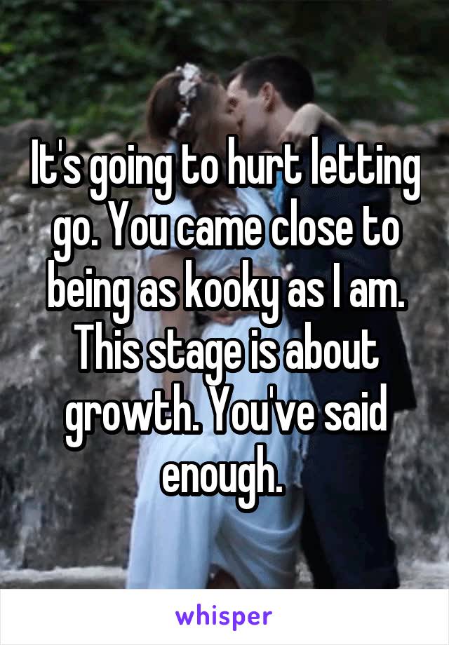 It's going to hurt letting go. You came close to being as kooky as I am. This stage is about growth. You've said enough. 