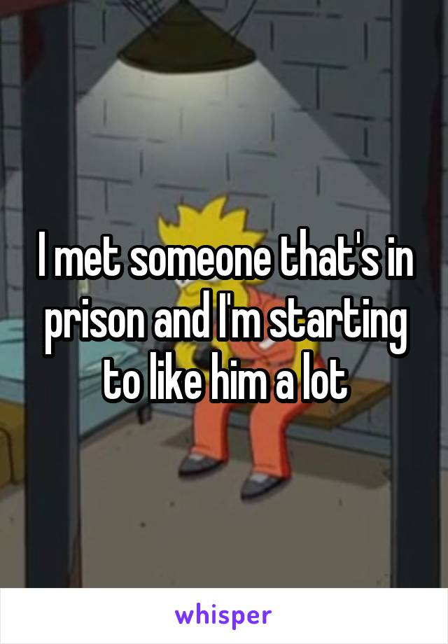 I met someone that's in prison and I'm starting to like him a lot