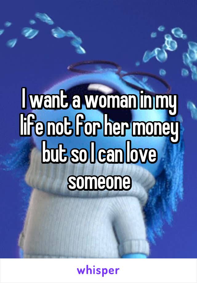 I want a woman in my life not for her money but so I can love someone