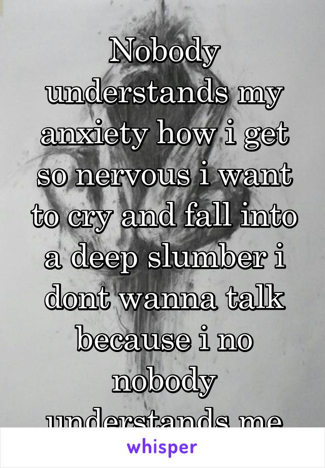 Nobody understands my anxiety how i get so nervous i want to cry and fall into a deep slumber i dont wanna talk because i no nobody understands me