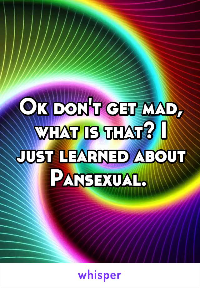 Ok don't get mad, what is that? I just learned about Pansexual. 