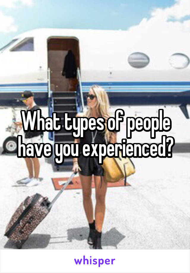 What types of people have you experienced?