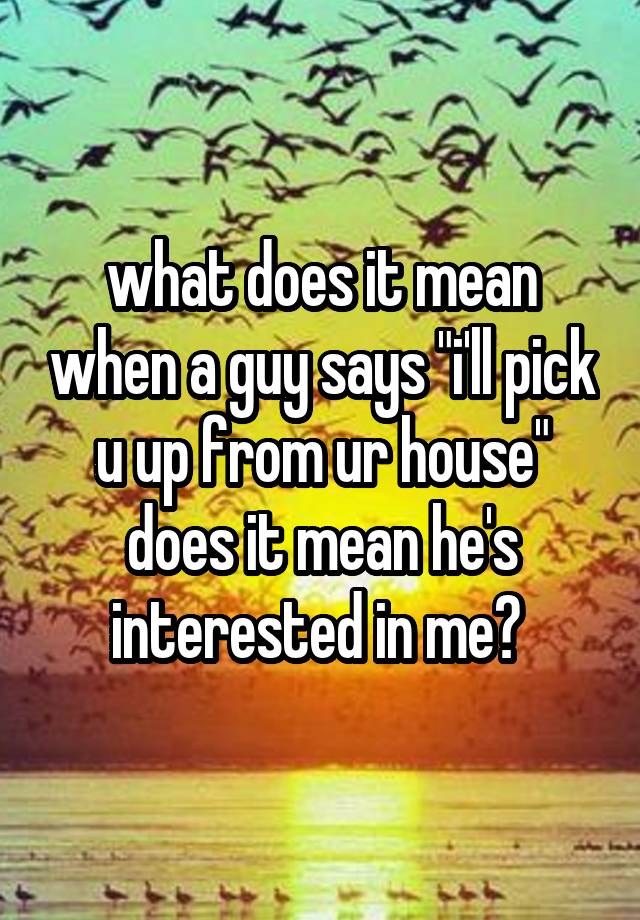 what-does-it-mean-when-a-guy-says-i-ll-pick-u-up-from-ur-house-does