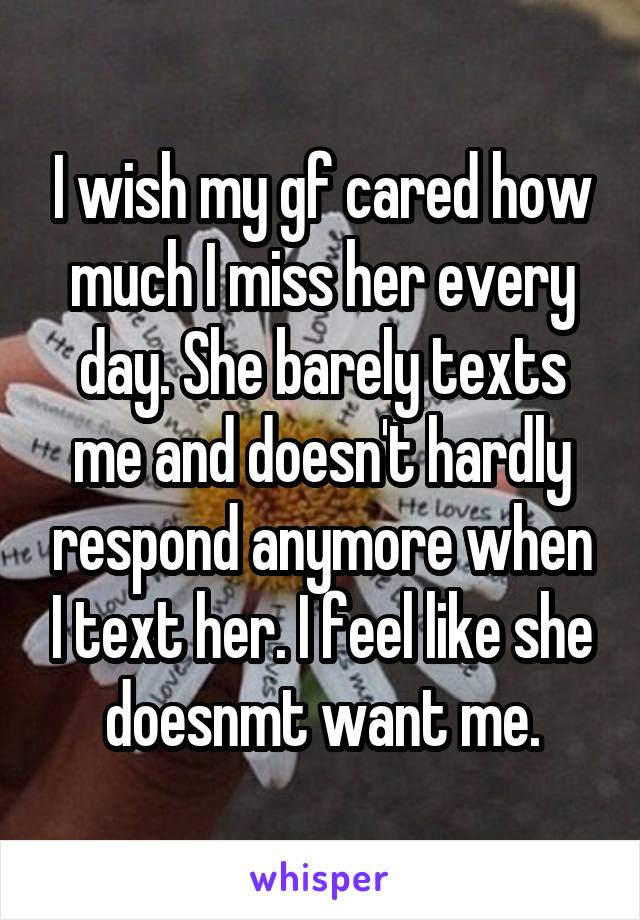 I wish my gf cared how much I miss her every day. She barely texts me and doesn't hardly respond anymore when I text her. I feel like she doesnmt want me.