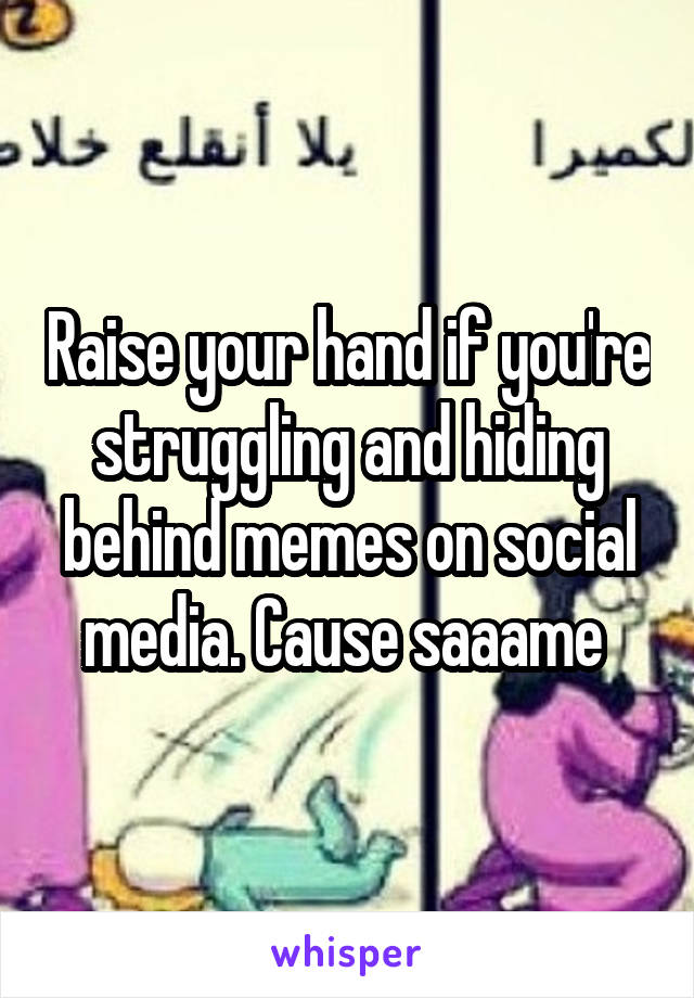 Raise your hand if you're struggling and hiding behind memes on social media. Cause saaame 