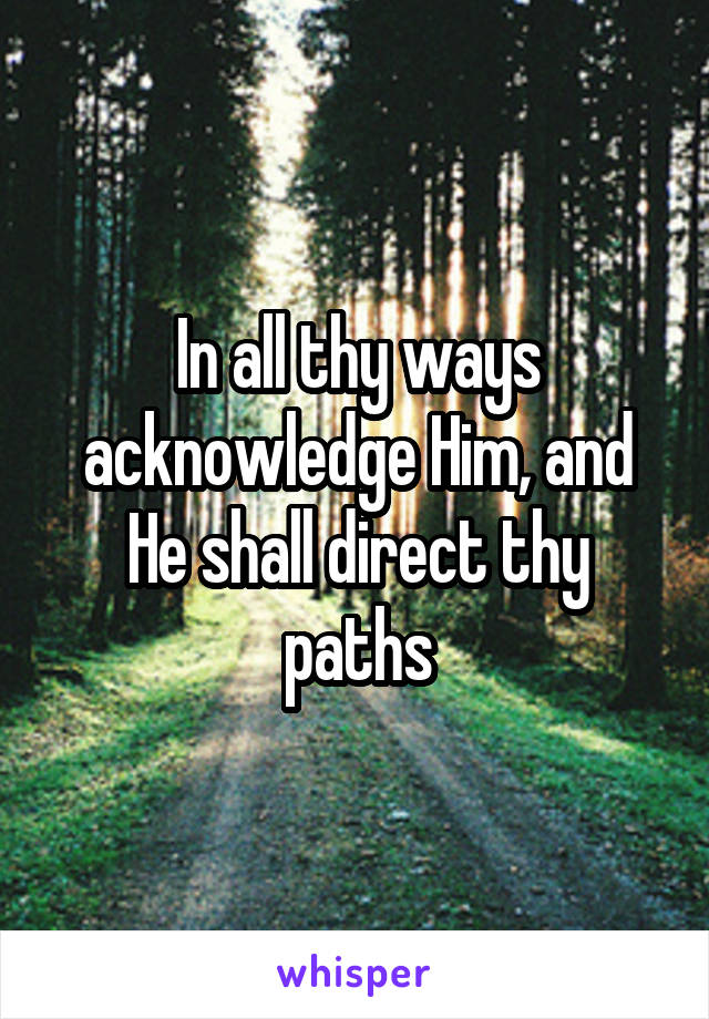 In all thy ways acknowledge Him, and He shall direct thy paths