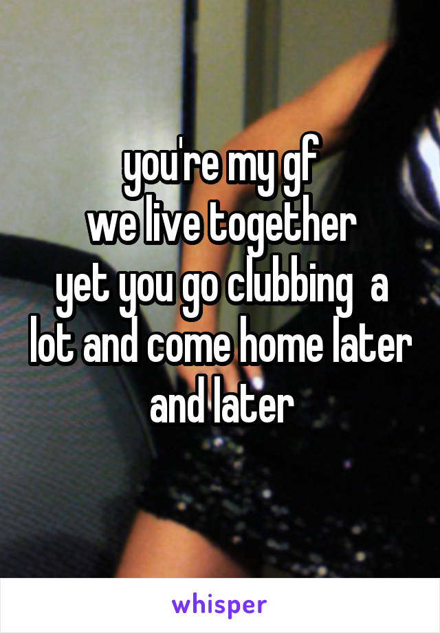 you're my gf
we live together
yet you go clubbing  a lot and come home later and later
