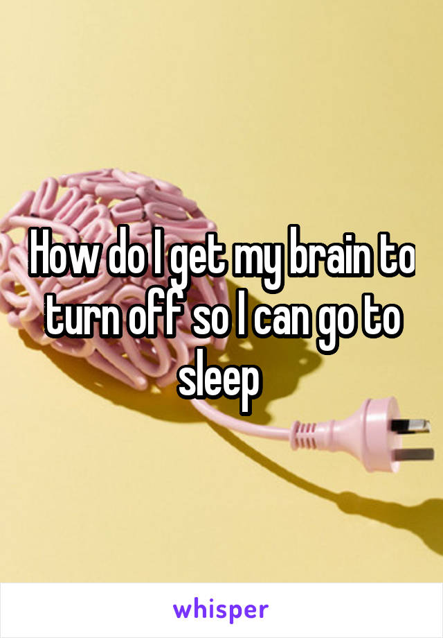 How do I get my brain to turn off so I can go to sleep 