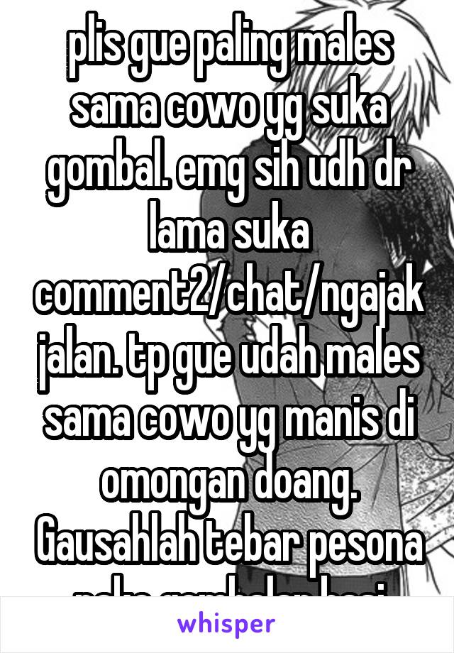 plis gue paling males sama cowo yg suka gombal. emg sih udh dr lama suka comment2/chat/ngajak jalan. tp gue udah males sama cowo yg manis di omongan doang. Gausahlah tebar pesona pake gombalan.basi