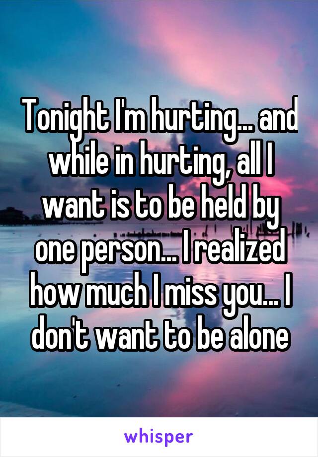 Tonight I'm hurting... and while in hurting, all I want is to be held by one person... I realized how much I miss you... I don't want to be alone