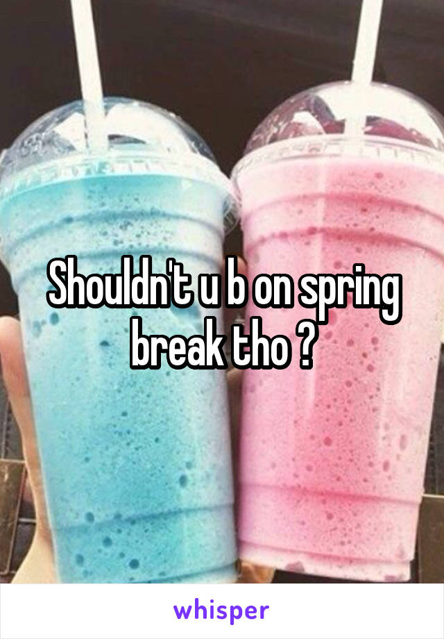 Shouldn't u b on spring break tho ?