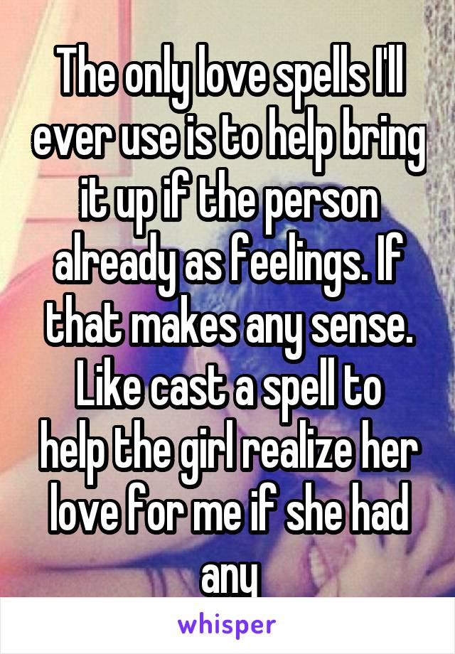 The only love spells I'll ever use is to help bring it up if the person already as feelings. If that makes any sense.
Like cast a spell to help the girl realize her love for me if she had any