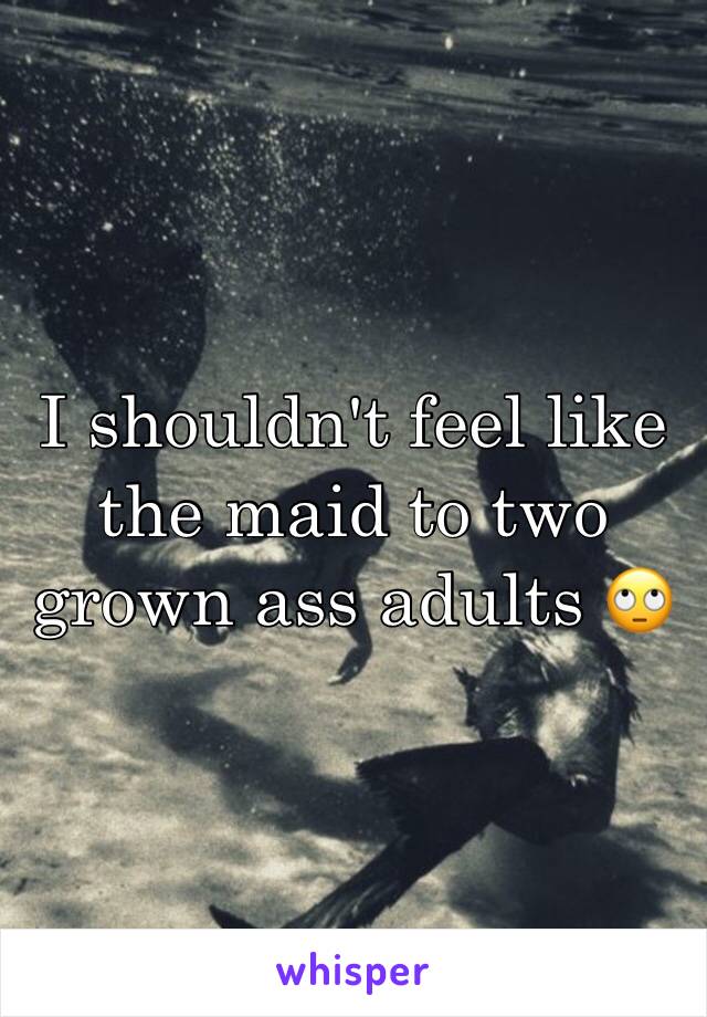 I shouldn't feel like the maid to two grown ass adults 🙄