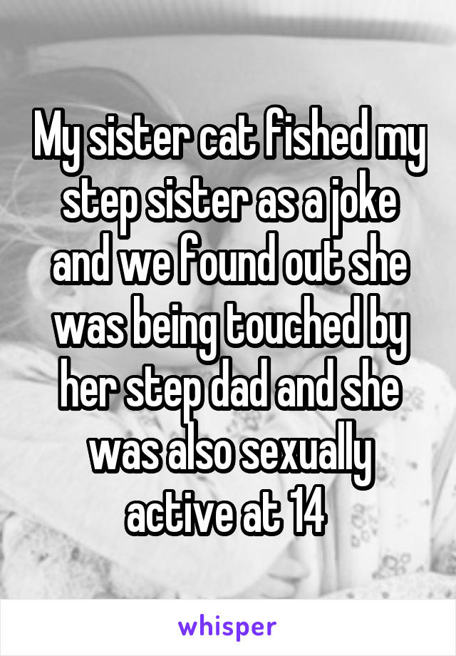 My sister cat fished my step sister as a joke and we found out she was being touched by her step dad and she was also sexually active at 14 