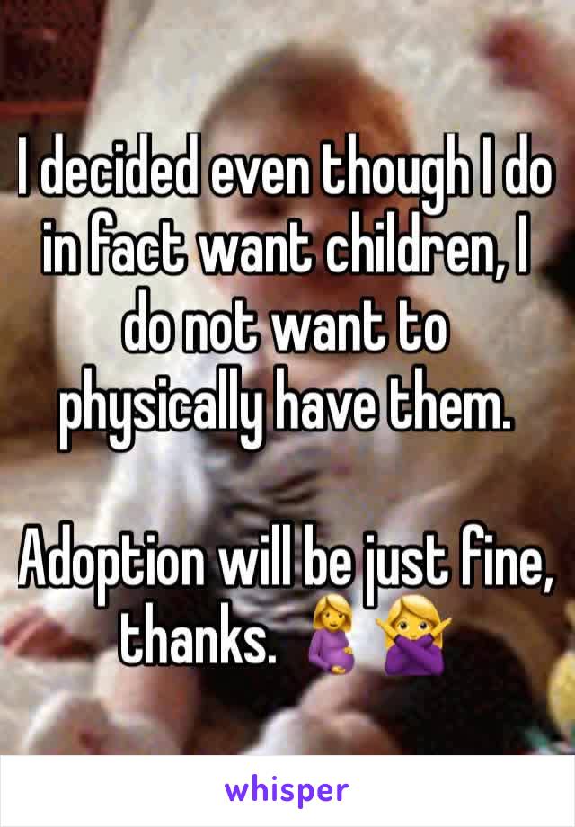 I decided even though I do in fact want children, I do not want to physically have them.

Adoption will be just fine, thanks. 🤰🙅