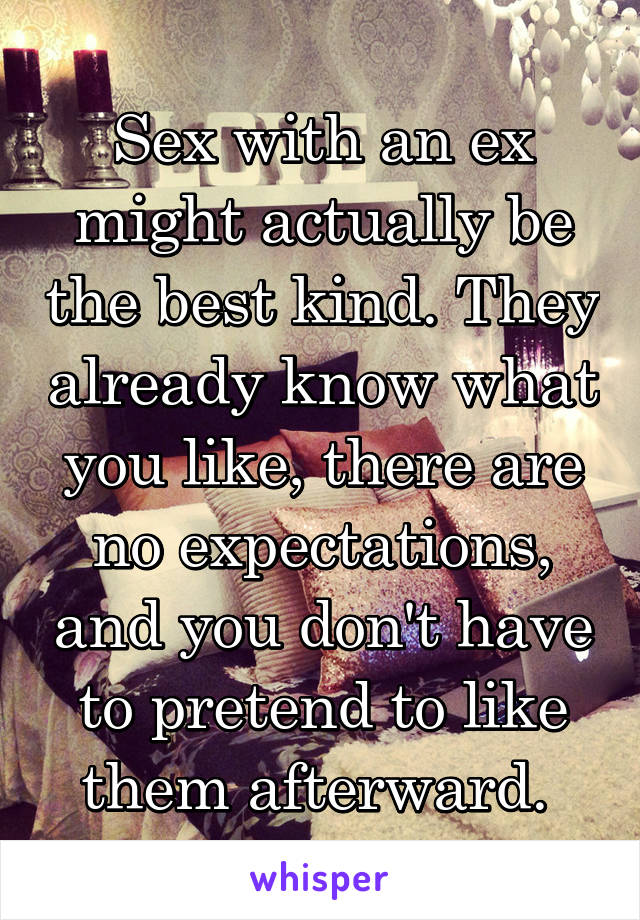 Sex with an ex might actually be the best kind. They already know what you like, there are no expectations, and you don't have to pretend to like them afterward. 