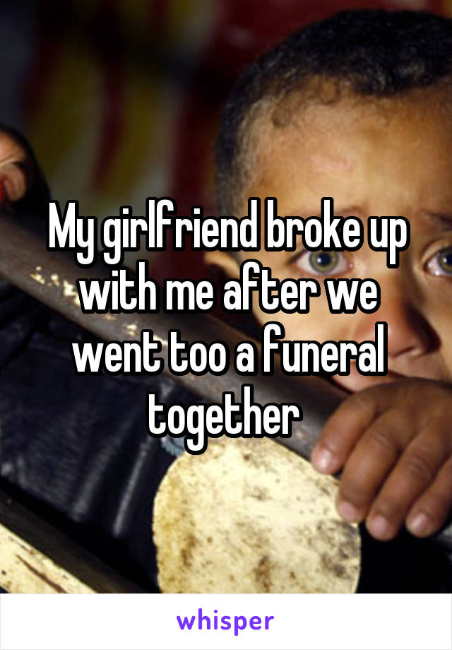 My girlfriend broke up with me after we went too a funeral together 