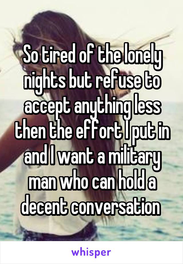 So tired of the lonely nights but refuse to accept anything less then the effort I put in and I want a military man who can hold a decent conversation 