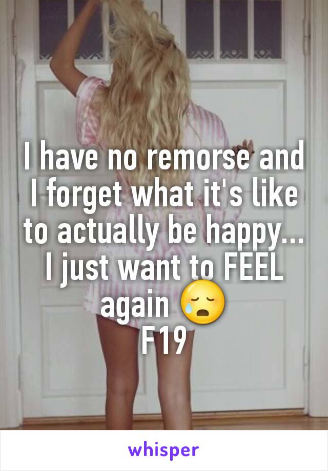 I have no remorse and I forget what it's like to actually be happy... I just want to FEEL again 😥
F19