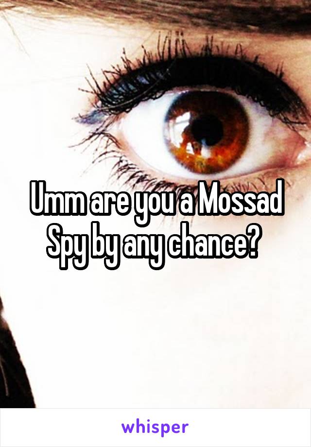 Umm are you a Mossad Spy by any chance? 