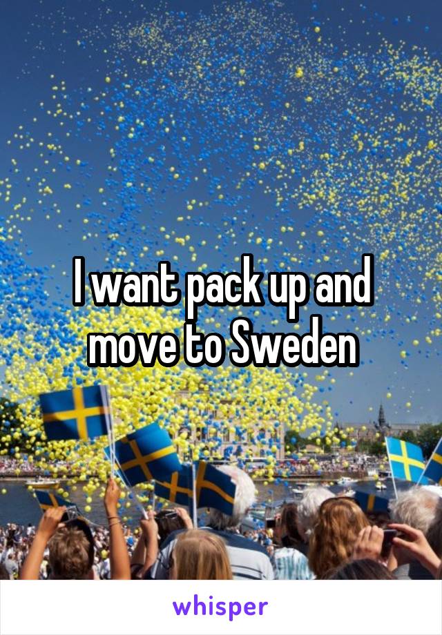 I want pack up and move to Sweden